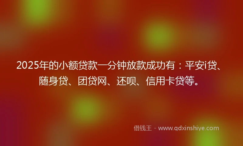 2025年的小额贷款一分钟放款成功有:平安i贷、随身贷、团贷网、还呗、信用卡贷等。