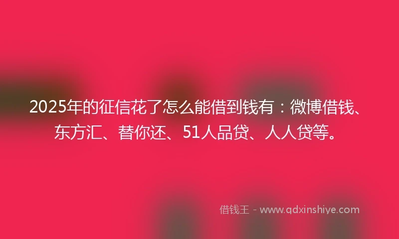 2025年的征信花了怎么能借到钱有：微博借钱、东方汇、替你还、51人品贷、人人贷等。