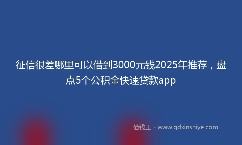 征信很差哪里可以借到3000元钱2025年推荐，盘点5个公积金快速贷款app