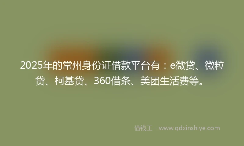 2025年的常州身份证借款平台有：e微贷、微粒贷、柯基贷、360借条、美团生活费等。