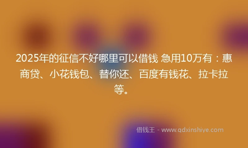 2025年的征信不好哪里可以借钱 急用10万有：惠商贷、小花钱包、替你还、百度有钱花、拉卡拉等。
