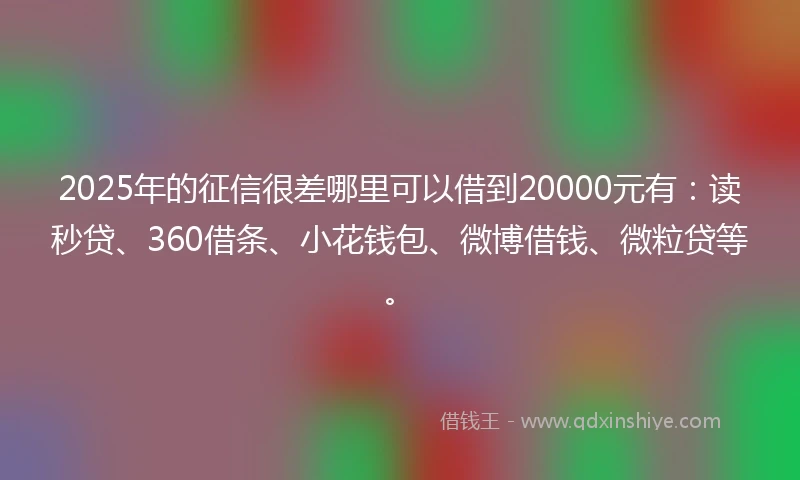 2025年的征信很差哪里可以借到20000元有：读秒贷、360借条、小花钱包、微博借钱、微粒贷等。
