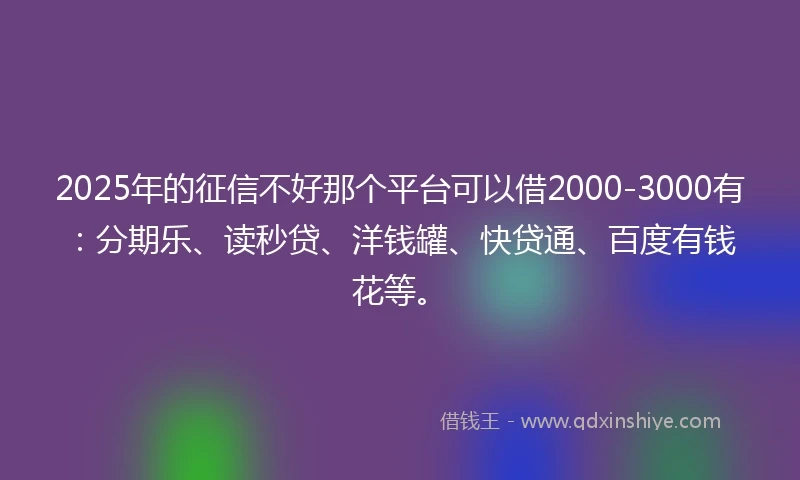 2025年的征信不好那个平台可以借2000-3000有：分期乐、读秒贷、洋钱罐、快贷通、百度有钱花等。