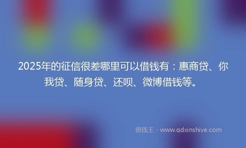 2025年的征信很差哪里可以借钱有:惠商贷、你我贷、随身贷、还呗、微博借钱等。