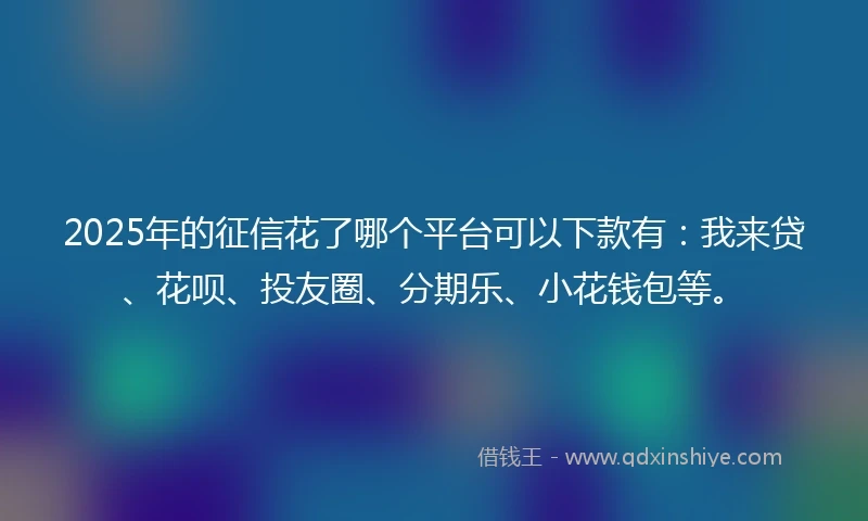 2025年的征信花了哪个平台可以下款有：我来贷、花呗、投友圈、分期乐、小花钱包等。