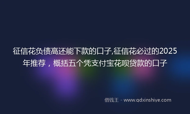 征信花负债高还能下款的口子,征信花必过的2025年推荐，概括五个凭支付宝花呗贷款的口子