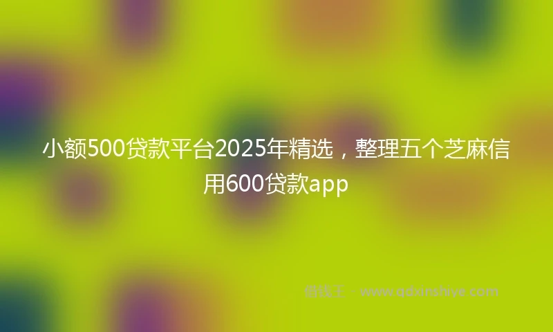 小额500贷款平台2025年精选，整理五个芝麻信用600贷款app
