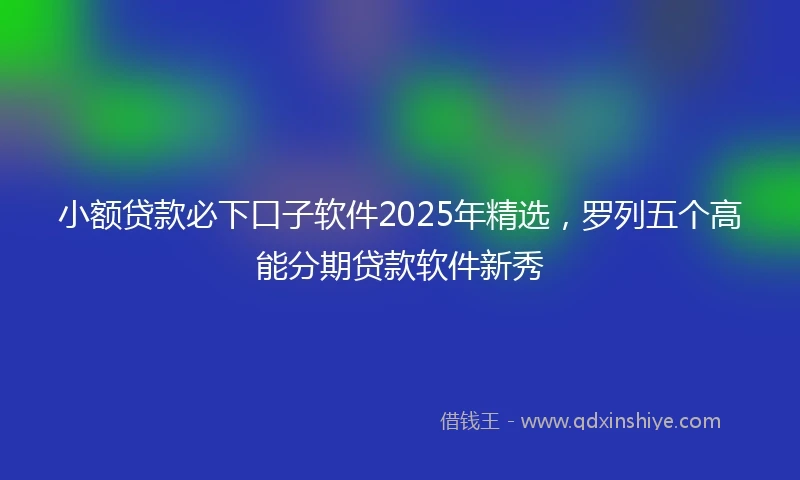 小额贷款必下口子软件2025年精选，罗列五个高能分期贷款软件新秀