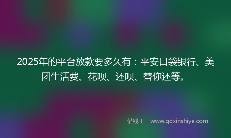 2025年的平台放款要多久有：平安口袋银行、美团生活费、花呗、还呗、替你还等。