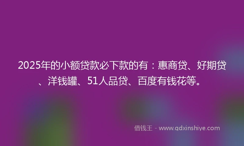 2025年的小额贷款必下款的有：惠商贷、好期贷、洋钱罐、51人品贷、百度有钱花等。