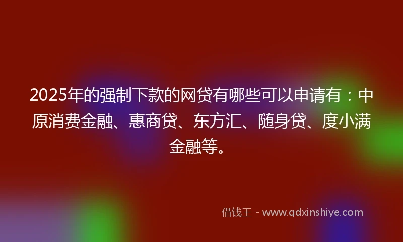 2025年的强制下款的网贷有哪些可以申请有：中原消费金融、惠商贷、东方汇、随身贷、度小满金融等。