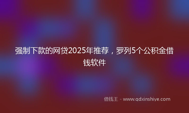 强制下款的网贷2025年推荐，罗列5个公积金借钱软件