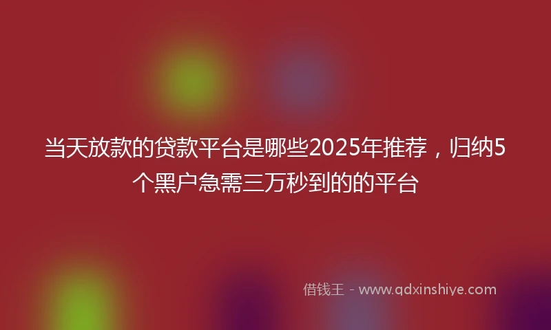 当天放款的贷款平台是哪些2025年推荐，归纳5个黑户急需三万秒到的的平台