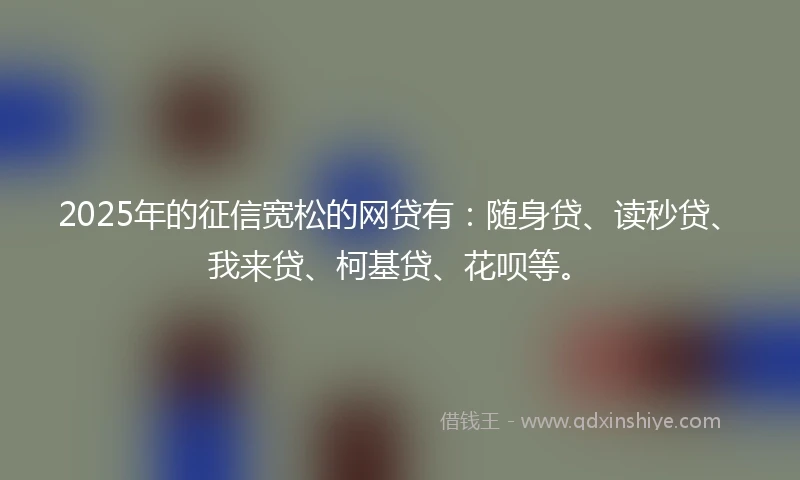 2025年的征信宽松的网贷有：随身贷、读秒贷、我来贷、柯基贷、花呗等。