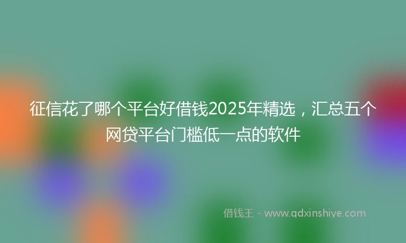 征信花了哪个平台好借钱2025年精选,汇总五个网贷平台门槛低一点的软件