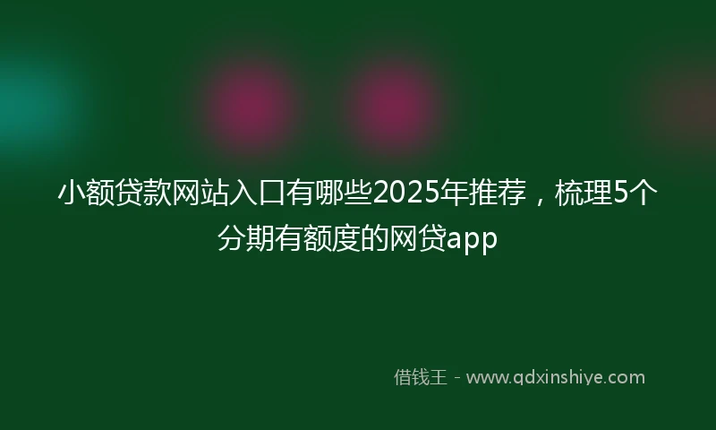 小额贷款网站入口有哪些2025年推荐，梳理5个分期有额度的网贷app