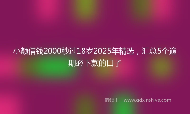 小额借钱2000秒过18岁2025年精选，汇总5个逾期必下款的口子