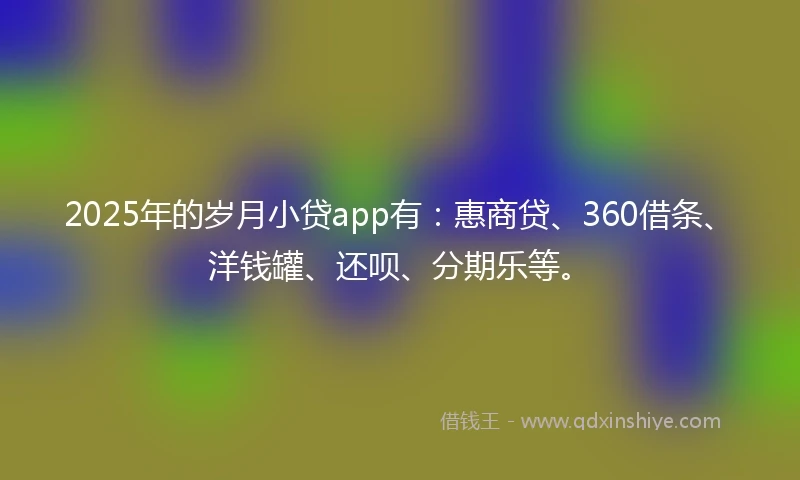 2025年的岁月小贷app有：惠商贷、360借条、洋钱罐、还呗、分期乐等。