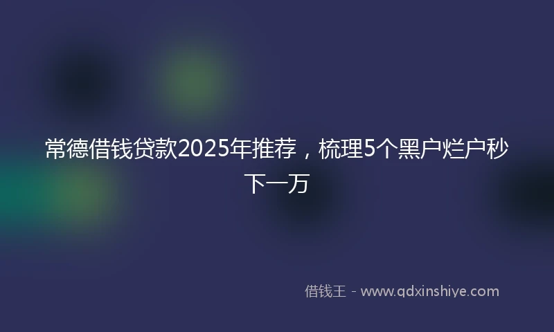 常德借钱贷款2025年推荐,梳理5个黑户烂户秒下一万