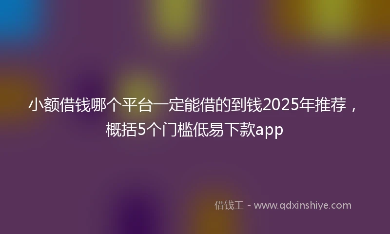 小额借钱哪个平台一定能借的到钱2025年推荐，概括5个门槛低易下款app