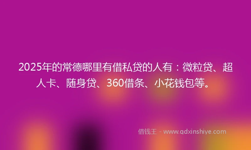 2025年的常德哪里有借私贷的人有：微粒贷、超人卡、随身贷、360借条、小花钱包等。