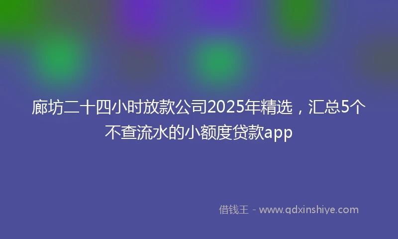 廊坊二十四小时放款公司2025年精选，汇总5个不查流水的小额度贷款app