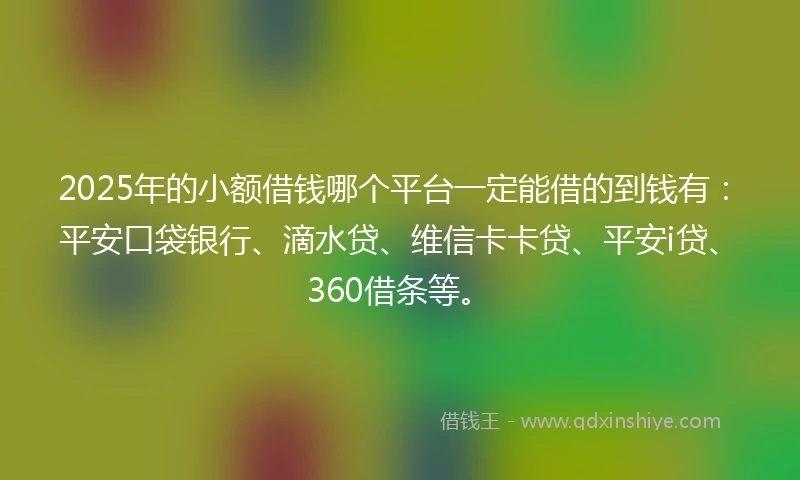 2025年的小额借钱哪个平台一定能借的到钱有：平安口袋银行、滴水贷、维信卡卡贷、平安i贷、360借条等。