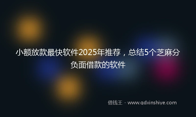 小额放款最快软件2025年推荐，总结5个芝麻分负面借款的软件