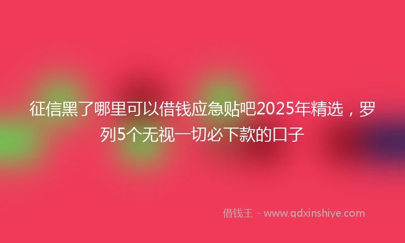 征信黑了哪里可以借钱应急贴吧2025年精选，罗列5个无视一切必下款的口子