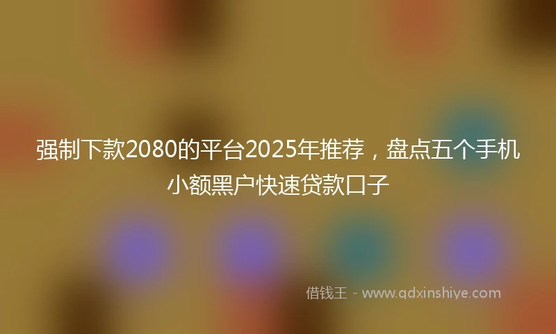 强制下款2080的平台2025年推荐，盘点五个手机小额黑户快速贷款口子