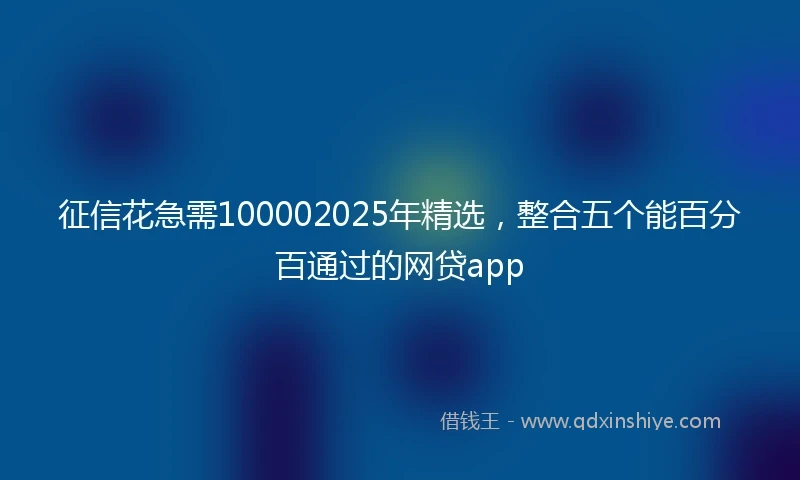 征信花急需100002025年精选,整合五个能百分百通过的网贷app