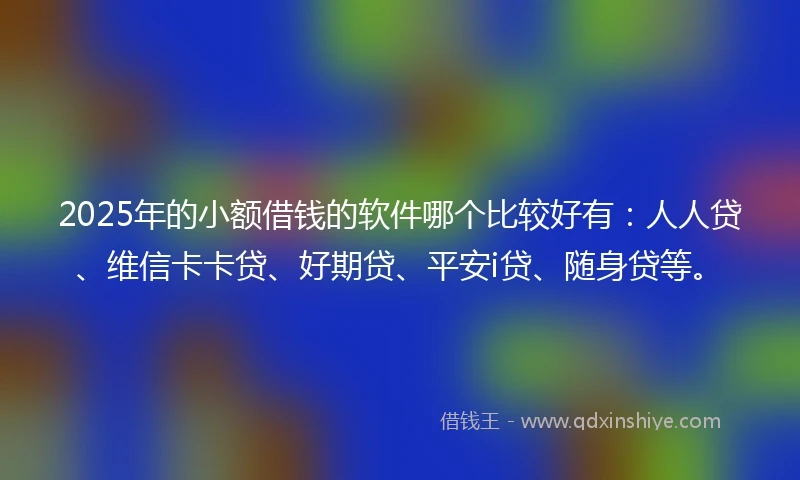 2025年的小额借钱的软件哪个比较好有：人人贷、维信卡卡贷、好期贷、平安i贷、随身贷等。