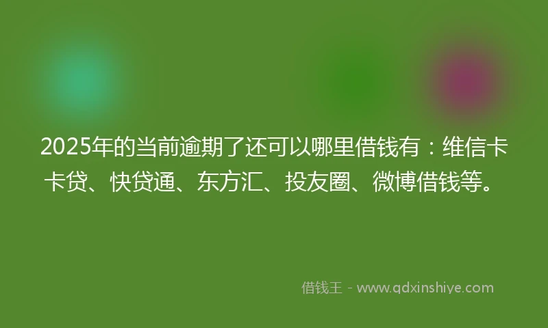 2025年的当前逾期了还可以哪里借钱有：维信卡卡贷、快贷通、东方汇、投友圈、微博借钱等。