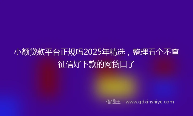 小额贷款平台正规吗2025年精选，整理五个不查征信好下款的网贷口子