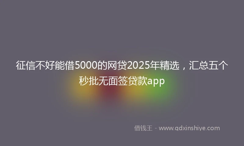 征信不好能借5000的网贷2025年精选，汇总五个秒批无面签贷款app