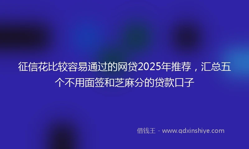 征信花比较容易通过的网贷2025年推荐，汇总五个不用面签和芝麻分的贷款口子