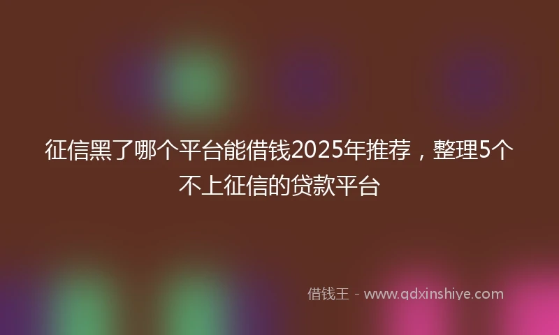 征信黑了哪个平台能借钱2025年推荐，整理5个不上征信的贷款平台