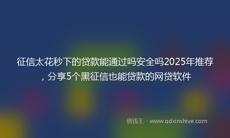 征信太花秒下的贷款能通过吗安全吗2025年推荐，分享5个黑征信也能贷款的网贷软件