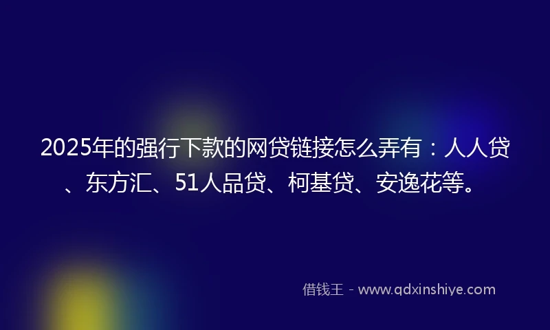 2025年的强行下款的网贷链接怎么弄有：人人贷、东方汇、51人品贷、柯基贷、安逸花等。