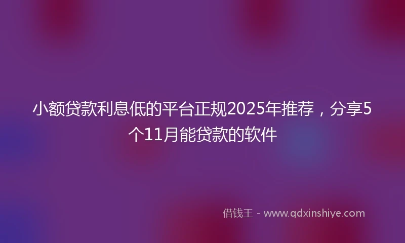 小额贷款利息低的平台正规2025年推荐，分享5个11月能贷款的软件