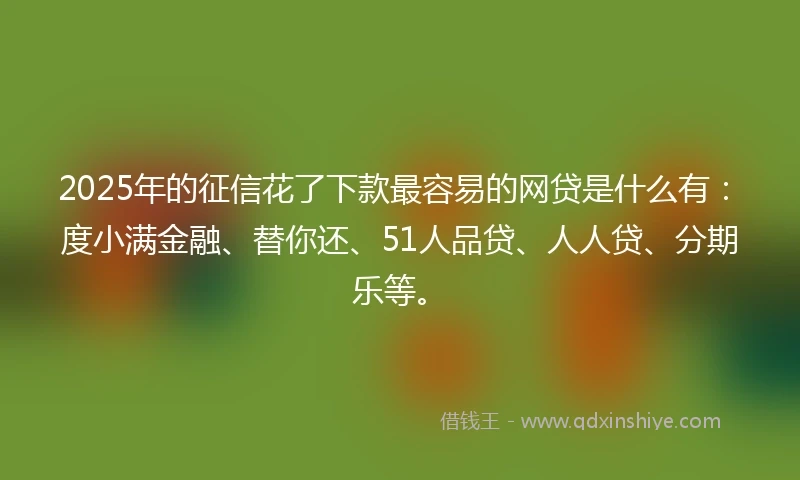 2025年的征信花了下款最容易的网贷是什么有：度小满金融、替你还、51人品贷、人人贷、分期乐等。