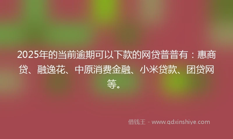 2025年的当前逾期可以下款的网贷普普有:惠商贷、融逸花、中原消费金融、小米贷款、团贷网等。
