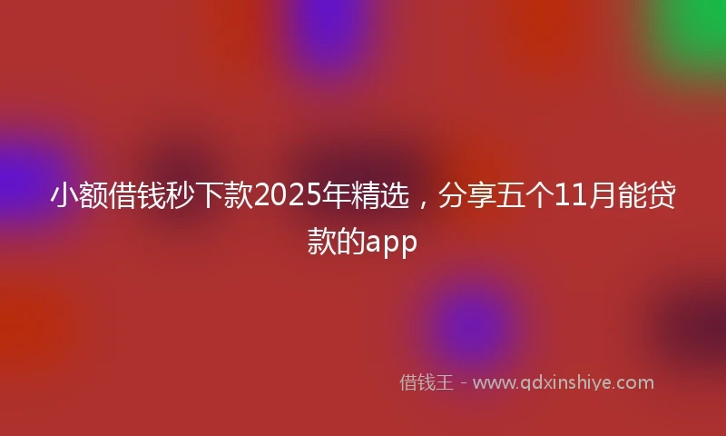 小额借钱秒下款2025年精选，分享五个11月能贷款的app