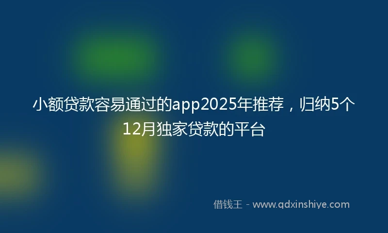 小额贷款容易通过的app2025年推荐，归纳5个12月独家贷款的平台