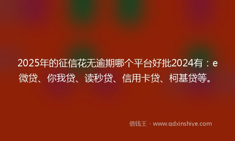 2025年的征信花无逾期哪个平台好批2024有：e微贷、你我贷、读秒贷、信用卡贷、柯基贷等。
