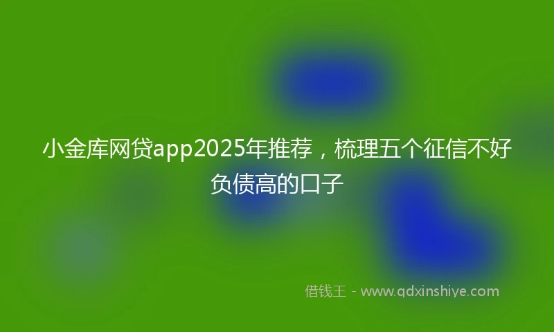 小金库网贷app2025年推荐，梳理五个征信不好负债高的口子