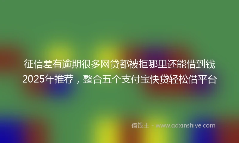 征信差有逾期很多网贷都被拒哪里还能借到钱2025年推荐，整合五个支付宝快贷轻松借平台