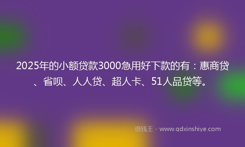 2025年的小额贷款3000急用好下款的有：惠商贷、省呗、人人贷、超人卡、51人品贷等。
