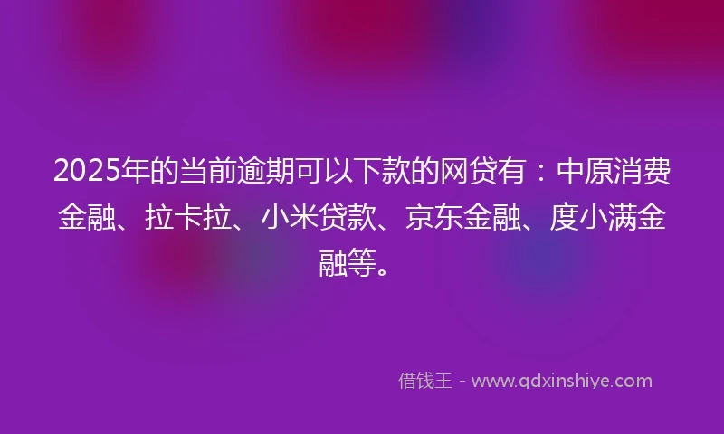 2025年的当前逾期可以下款的网贷有：中原消费金融、拉卡拉、小米贷款、京东金融、度小满金融等。