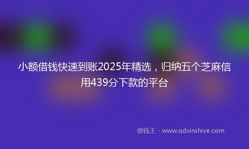 小额借钱快速到账2025年精选，归纳五个芝麻信用439分下款的平台